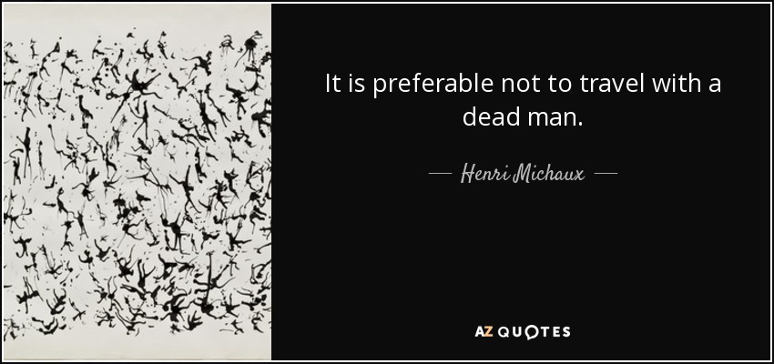 It is preferable not to travel with a dead man. - Henri Michaux