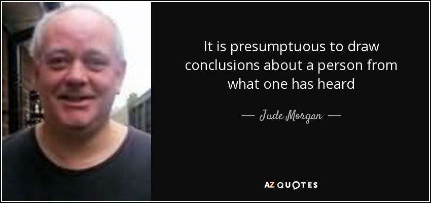 It is presumptuous to draw conclusions about a person from what one has heard - Jude Morgan