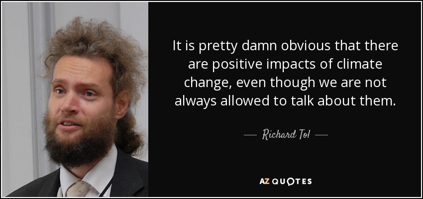 It is pretty damn obvious that there are positive impacts of climate change, even though we are not always allowed to talk about them. - Richard Tol