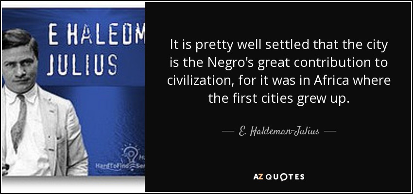 It is pretty well settled that the city is the Negro's great contribution to civilization, for it was in Africa where the first cities grew up. - E. Haldeman-Julius