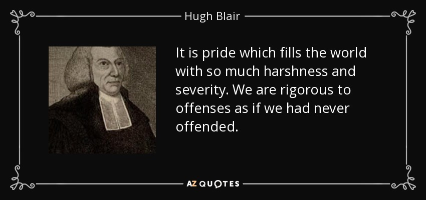 It is pride which fills the world with so much harshness and severity. We are rigorous to offenses as if we had never offended. - Hugh Blair