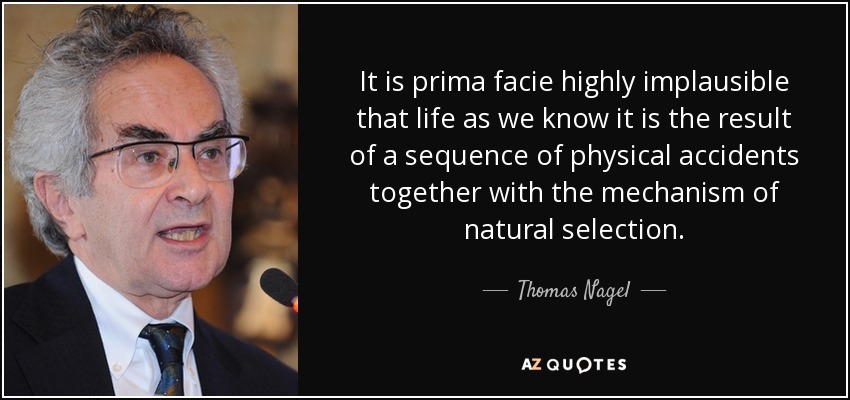 It is prima facie highly implausible that life as we know it is the result of a sequence of physical accidents together with the mechanism of natural selection. - Thomas Nagel