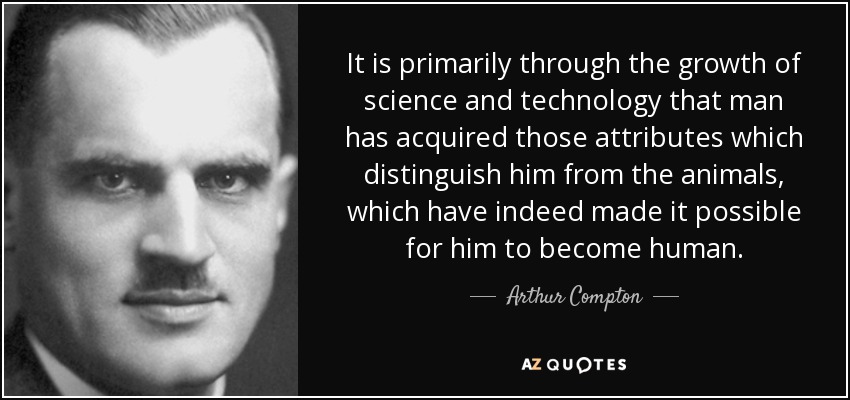 It is primarily through the growth of science and technology that man has acquired those attributes which distinguish him from the animals, which have indeed made it possible for him to become human. - Arthur Compton