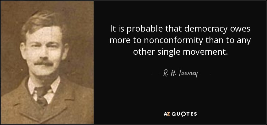 It is probable that democracy owes more to nonconformity than to any other single movement. - R. H. Tawney