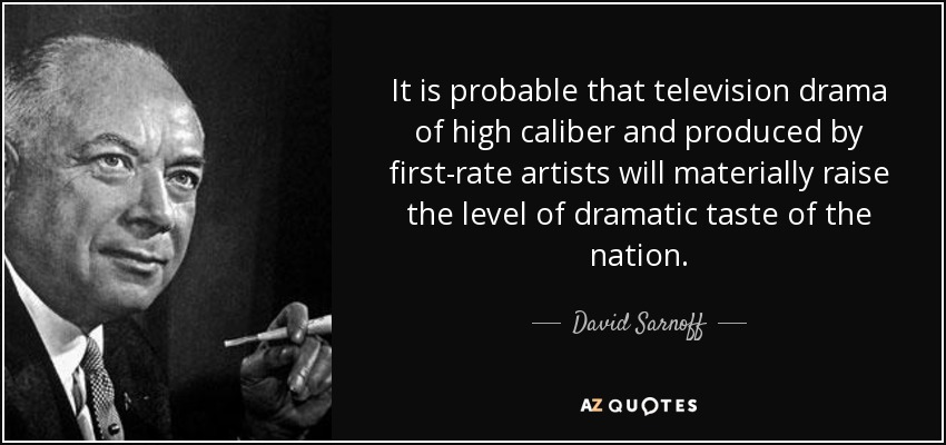 It is probable that television drama of high caliber and produced by first-rate artists will materially raise the level of dramatic taste of the nation. - David Sarnoff