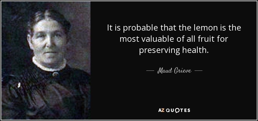 It is probable that the lemon is the most valuable of all fruit for preserving health. - Maud Grieve