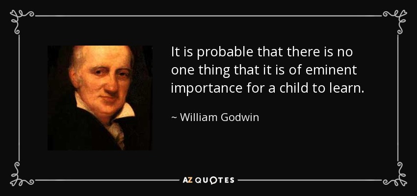 It is probable that there is no one thing that it is of eminent importance for a child to learn. - William Godwin