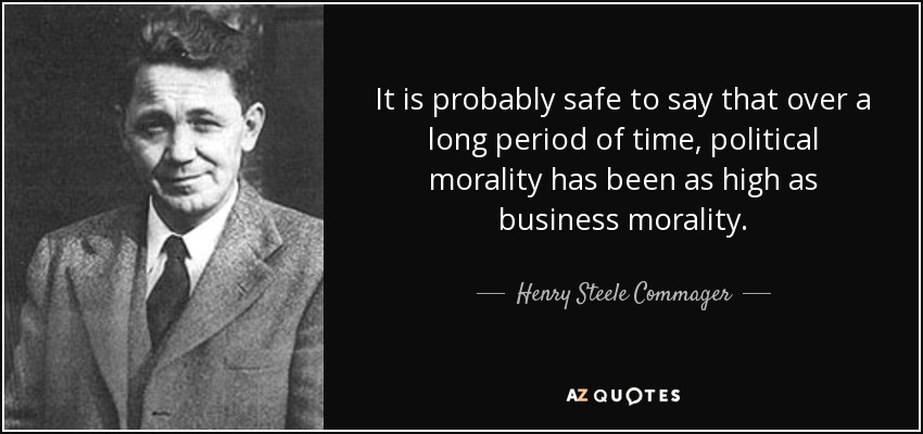 It is probably safe to say that over a long period of time, political morality has been as high as business morality. - Henry Steele Commager
