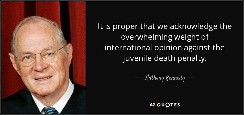 It is proper that we acknowledge the overwhelming weight of international opinion against the juvenile death penalty. - Anthony Kennedy