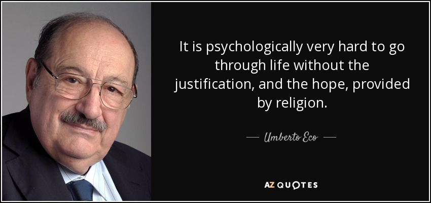 It is psychologically very hard to go through life without the justification, and the hope, provided by religion. - Umberto Eco