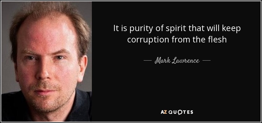 It is purity of spirit that will keep corruption from the flesh - Mark Lawrence