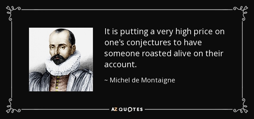 It is putting a very high price on one's conjectures to have someone roasted alive on their account. - Michel de Montaigne