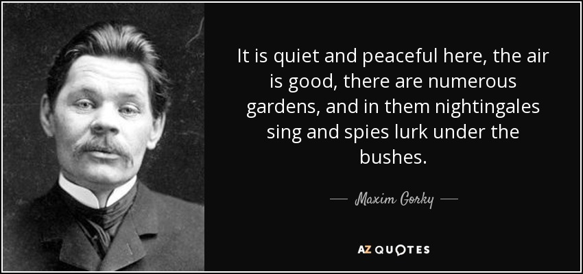 It is quiet and peaceful here, the air is good, there are numerous gardens, and in them nightingales sing and spies lurk under the bushes. - Maxim Gorky