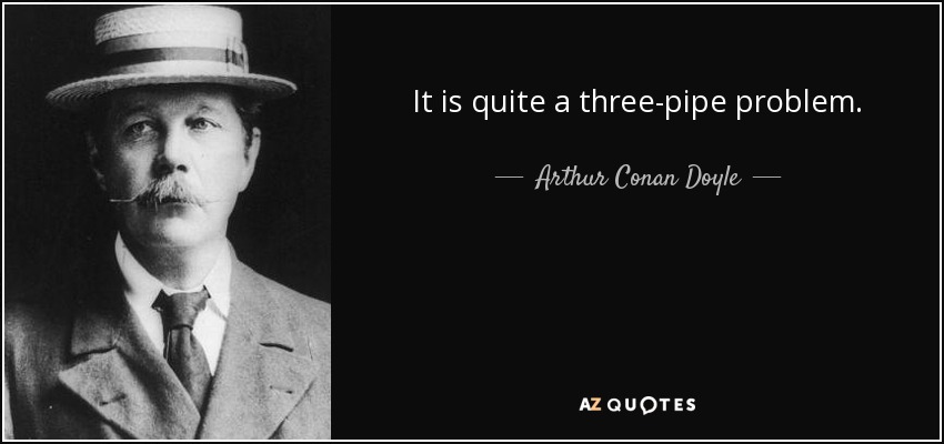 It is quite a three-pipe problem. - Arthur Conan Doyle