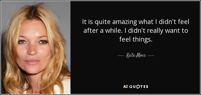 It is quite amazing what I didn't feel after a while. I didn't really want to feel things. - Kate Moss