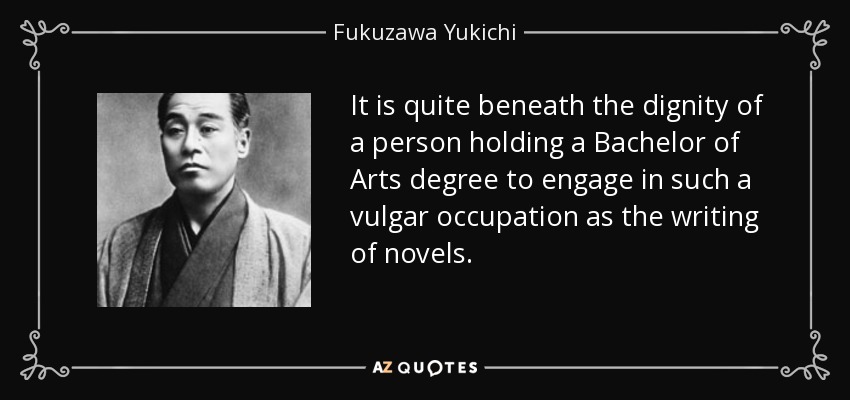 It is quite beneath the dignity of a person holding a Bachelor of Arts degree to engage in such a vulgar occupation as the writing of novels. - Fukuzawa Yukichi
