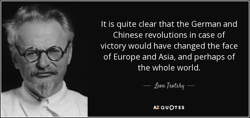 It is quite clear that the German and Chinese revolutions in case of victory would have changed the face of Europe and Asia, and perhaps of the whole world. - Leon Trotsky