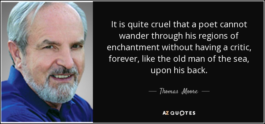 It is quite cruel that a poet cannot wander through his regions of enchantment without having a critic, forever, like the old man of the sea, upon his back. - Thomas  Moore