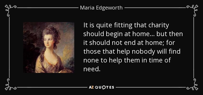 It is quite fitting that charity should begin at home ... but then it should not end at home; for those that help nobody will find none to help them in time of need. - Maria Edgeworth