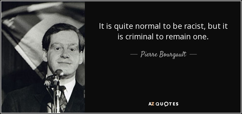 It is quite normal to be racist, but it is criminal to remain one. - Pierre Bourgault