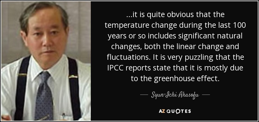 ...it is quite obvious that the temperature change during the last 100 years or so includes significant natural changes, both the linear change and fluctuations. It is very puzzling that the IPCC reports state that it is mostly due to the greenhouse effect. - Syun-Ichi Akasofu