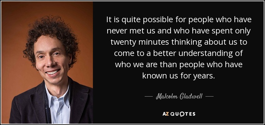 It is quite possible for people who have never met us and who have spent only twenty minutes thinking about us to come to a better understanding of who we are than people who have known us for years. - Malcolm Gladwell
