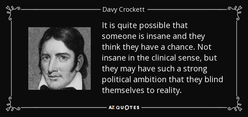 It is quite possible that someone is insane and they think they have a chance. Not insane in the clinical sense, but they may have such a strong political ambition that they blind themselves to reality. - Davy Crockett