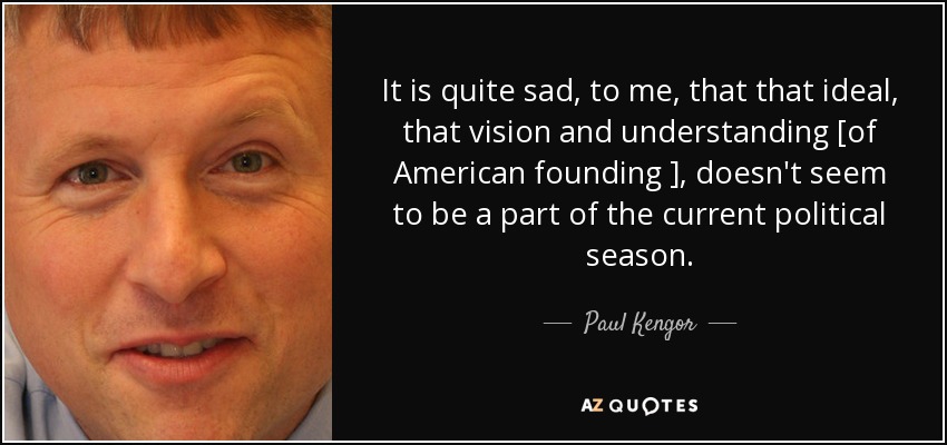 It is quite sad, to me, that that ideal, that vision and understanding [of American founding ], doesn't seem to be a part of the current political season. - Paul Kengor