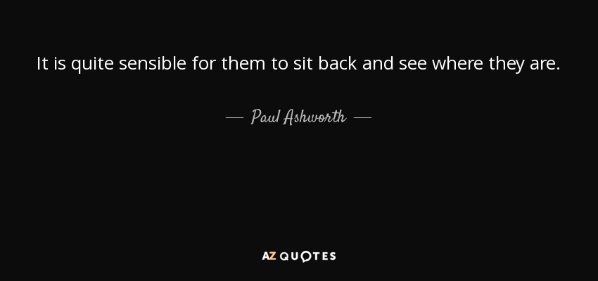 It is quite sensible for them to sit back and see where they are. - Paul Ashworth