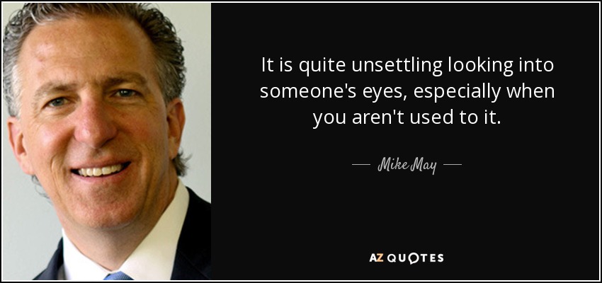 It is quite unsettling looking into someone's eyes, especially when you aren't used to it. - Mike May