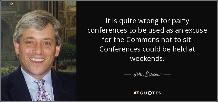 It is quite wrong for party conferences to be used as an excuse for the Commons not to sit. Conferences could be held at weekends. - John Bercow
