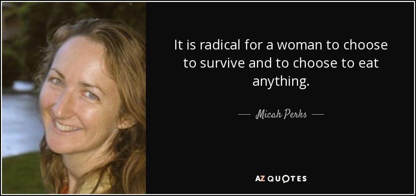 It is radical for a woman to choose to survive and to choose to eat anything. - Micah Perks