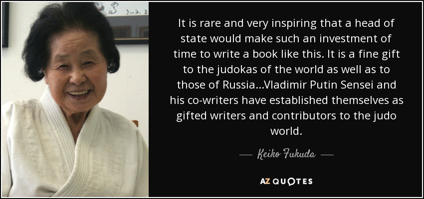 It is rare and very inspiring that a head of state would make such an investment of time to write a book like this. It is a fine gift to the judokas of the world as well as to those of Russia...Vladimir Putin Sensei and his co-writers have established themselves as gifted writers and contributors to the judo world. - Keiko Fukuda