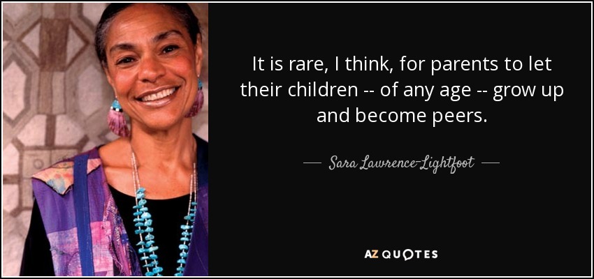 It is rare, I think, for parents to let their children -- of any age -- grow up and become peers. - Sara Lawrence-Lightfoot