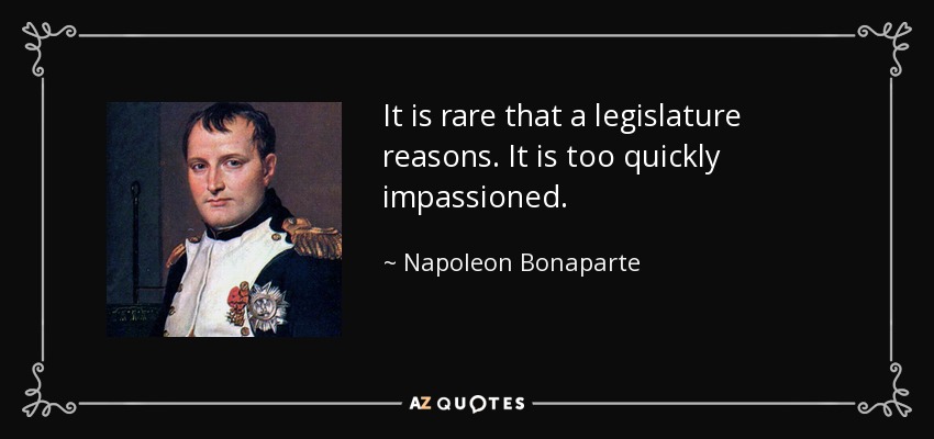 It is rare that a legislature reasons. It is too quickly impassioned. - Napoleon Bonaparte