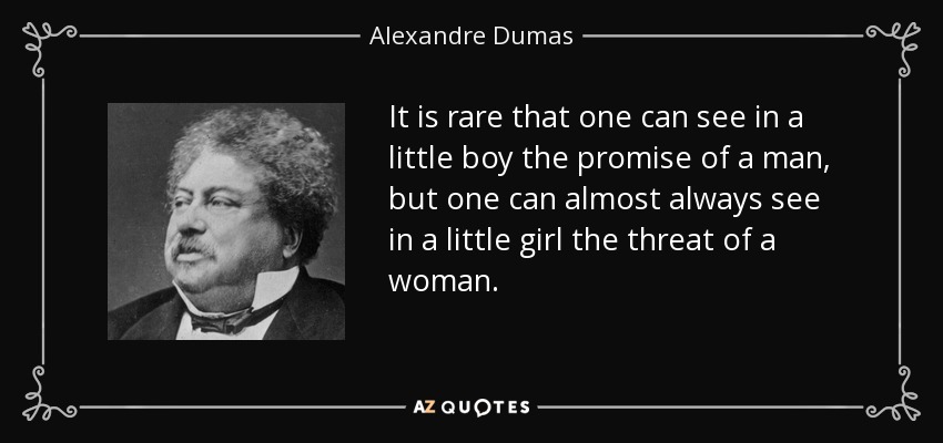 It is rare that one can see in a little boy the promise of a man, but one can almost always see in a little girl the threat of a woman. - Alexandre Dumas