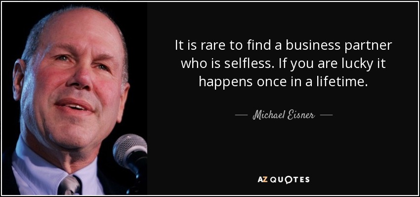 It is rare to find a business partner who is selfless. If you are lucky it happens once in a lifetime. - Michael Eisner