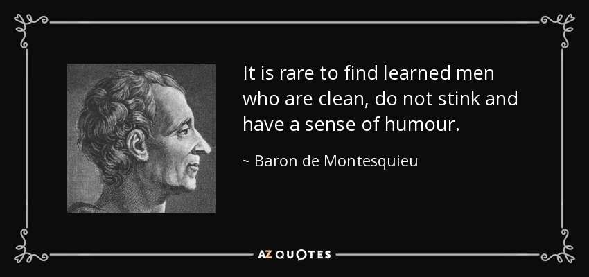 It is rare to find learned men who are clean, do not stink and have a sense of humour. - Baron de Montesquieu