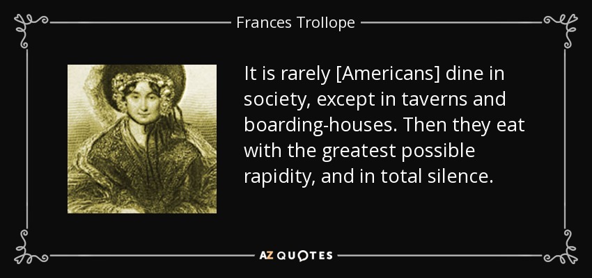 It is rarely [Americans] dine in society, except in taverns and boarding-houses. Then they eat with the greatest possible rapidity, and in total silence. - Frances Trollope