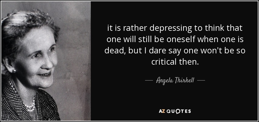 it is rather depressing to think that one will still be oneself when one is dead, but I dare say one won't be so critical then. - Angela Thirkell