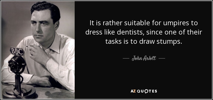 It is rather suitable for umpires to dress like dentists, since one of their tasks is to draw stumps. - John Arlott