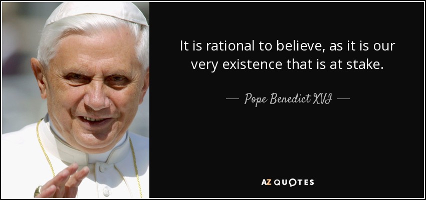It is rational to believe, as it is our very existence that is at stake. - Pope Benedict XVI