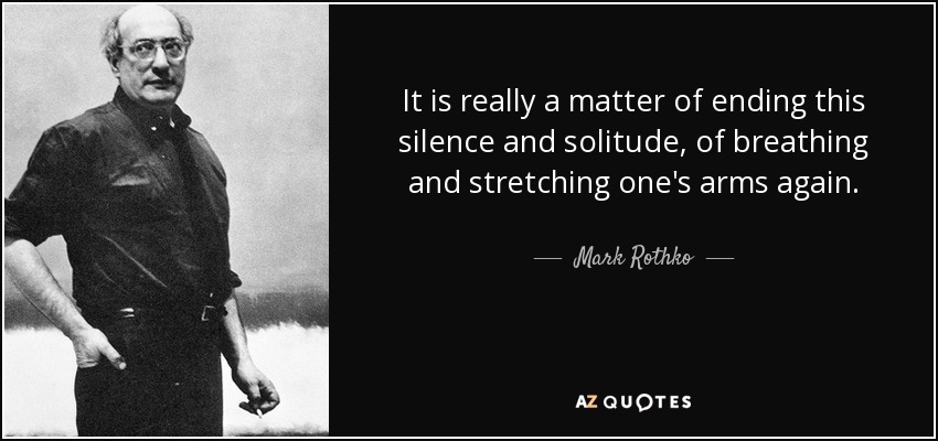 It is really a matter of ending this silence and solitude, of breathing and stretching one's arms again. - Mark Rothko