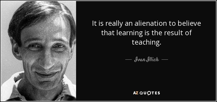 It is really an alienation to believe that learning is the result of teaching. - Ivan Illich