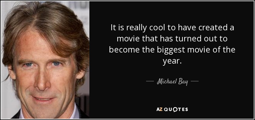 It is really cool to have created a movie that has turned out to become the biggest movie of the year. - Michael Bay