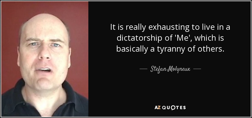 It is really exhausting to live in a dictatorship of 'Me', which is basically a tyranny of others. - Stefan Molyneux