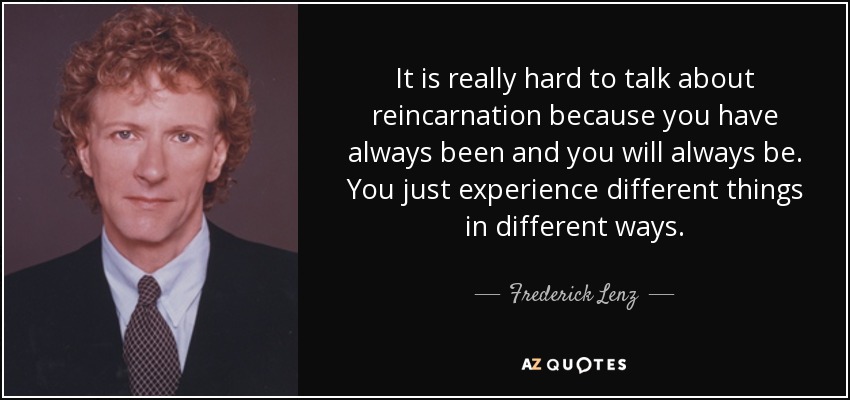 It is really hard to talk about reincarnation because you have always been and you will always be. You just experience different things in different ways. - Frederick Lenz