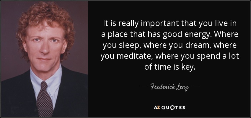 It is really important that you live in a place that has good energy. Where you sleep, where you dream, where you meditate, where you spend a lot of time is key. - Frederick Lenz