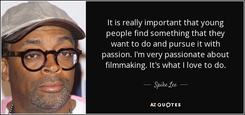 It is really important that young people find something that they want to do and pursue it with passion. I'm very passionate about filmmaking. It's what I love to do. - Spike Lee