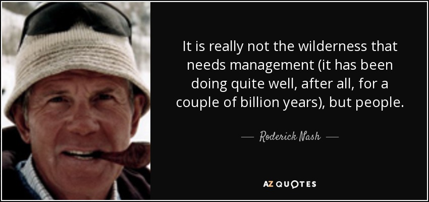 It is really not the wilderness that needs management (it has been doing quite well, after all, for a couple of billion years), but people. - Roderick Nash